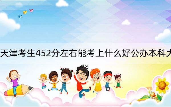天津考生452分左右能考上什么好公办本科大学？（附带2022-2024年452左右大学名单）