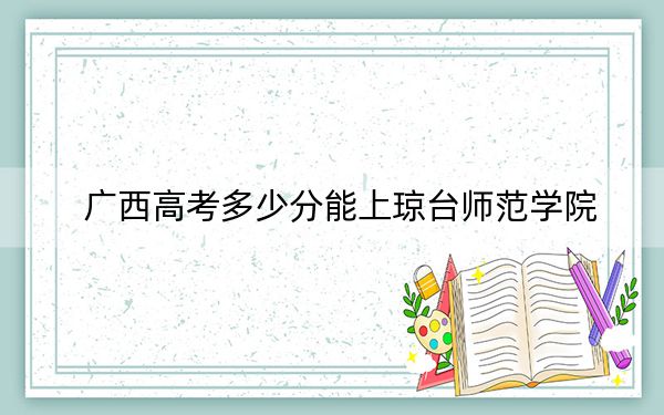 广西高考多少分能上琼台师范学院？附2022-2024年最低录取分数线