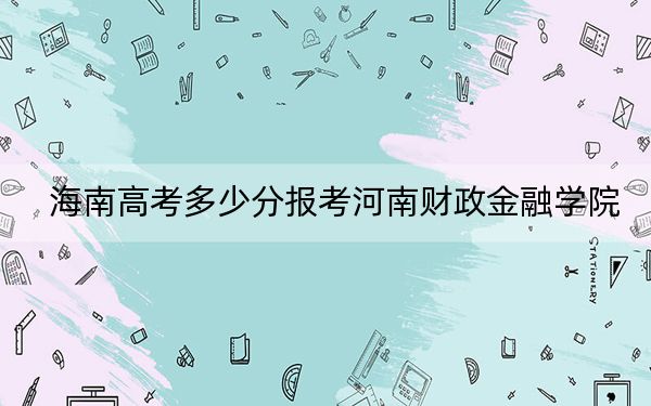 海南高考多少分报考河南财政金融学院？2024年综合投档线539分