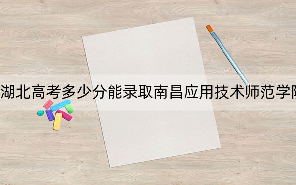 湖北高考多少分能录取南昌应用技术师范学院？附2022-2024年最低录取分数线