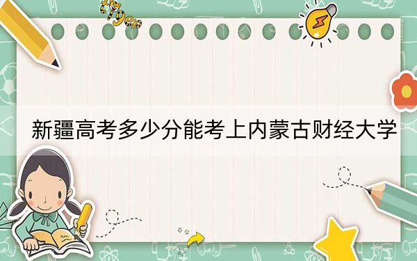 新疆高考多少分能考上内蒙古财经大学？附2022-2024年最低录取分数线
