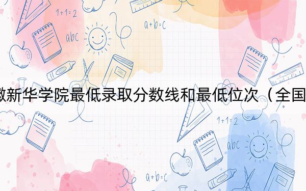 2024年安徽新华学院最低录取分数线和最低位次（全国各省录取汇总）