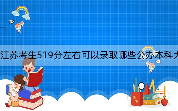 江苏考生519分左右可以录取哪些公办本科大学？（附带近三年高考大学录取名单）