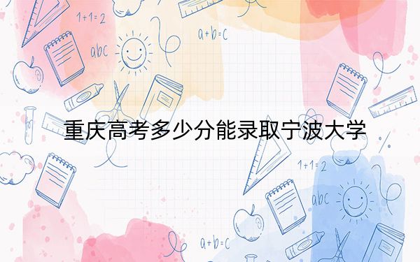重庆高考多少分能录取宁波大学？2024年历史类录取分577分 物理类最低557分