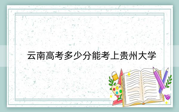 云南高考多少分能考上贵州大学？2024年文科录取分594分 理科录取分528分