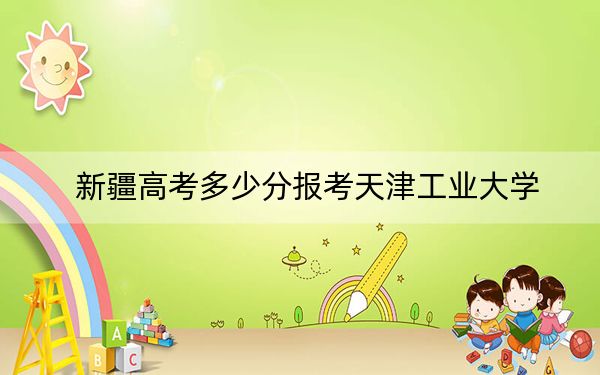新疆高考多少分报考天津工业大学？附2022-2024年最低录取分数线