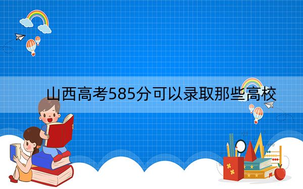 山西高考585分可以录取那些高校？（附带近三年585分大学录取名单）