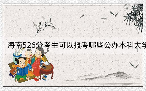 海南526分考生可以报考哪些公办本科大学？（附带2022-2024年526录取名单）