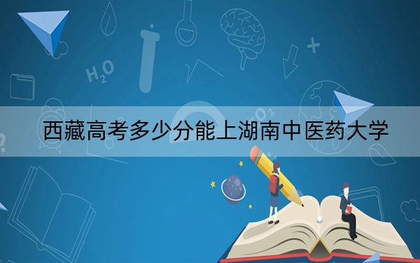 西藏高考多少分能上湖南中医药大学？附2022-2024年最低录取分数线
