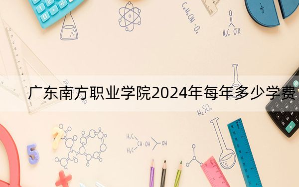 广东南方职业学院2024年每年多少学费？每年17500元-19500元（供云南考生参考）