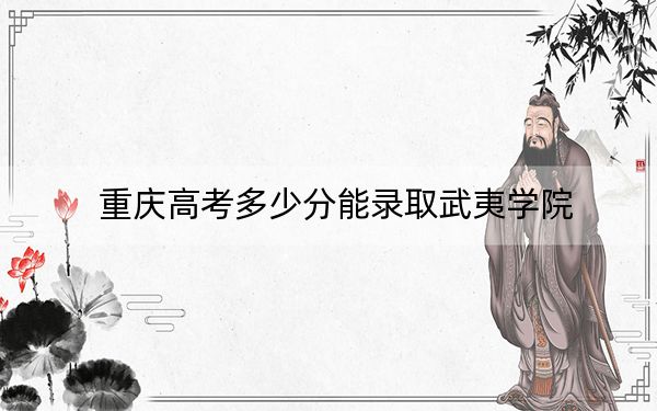 重庆高考多少分能录取武夷学院？附2022-2024年最低录取分数线