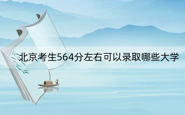 北京考生564分左右可以录取哪些大学？（附带近三年564分大学录取名单）