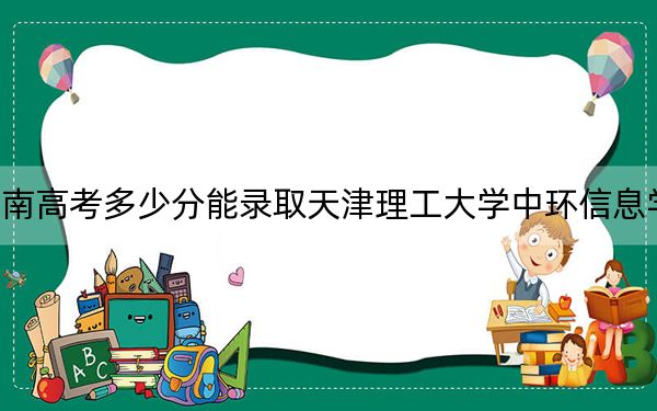 湖南高考多少分能录取天津理工大学中环信息学院？附2022-2024年最低录取分数线