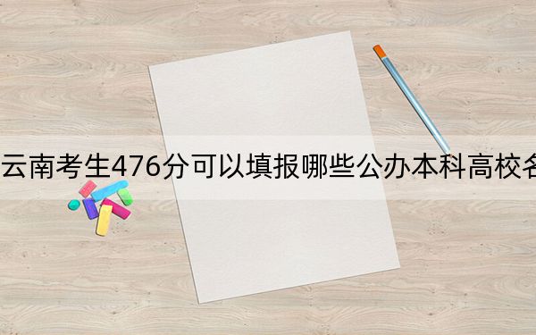 云南考生476分可以填报哪些公办本科高校名单？（附带2022-2024年476录取名单）