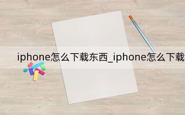 iphone怎么下载东西_iphone怎么下载音乐