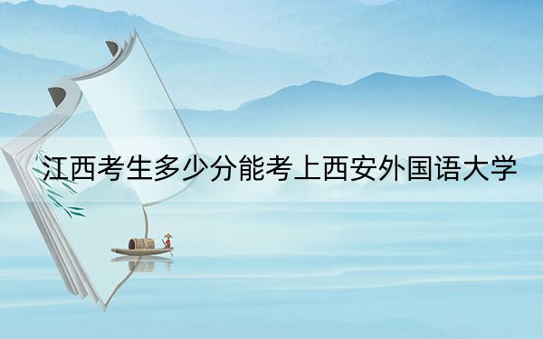 江西考生多少分能考上西安外国语大学?附带近三年最低录取分数线