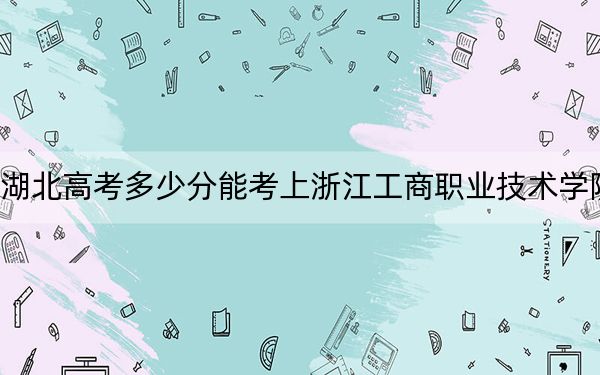湖北高考多少分能考上浙江工商职业技术学院？附2022-2024年最低录取分数线