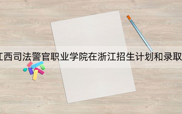 2024年江西司法警官职业学院在浙江招生计划和录取分数线是多少？浙江考生2025年参考