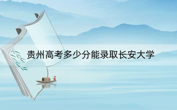 贵州高考多少分能录取长安大学？附2022-2024年最低录取分数线