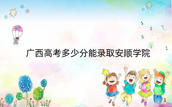 广西高考多少分能录取安顺学院？2024年历史类最低451分 物理类424分