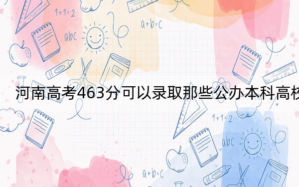 河南高考463分可以录取那些公办本科高校？（附带近三年463分大学录取名单）