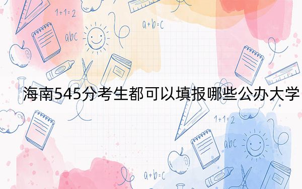 海南545分考生都可以填报哪些公办大学？（供2025届高三考生参考）