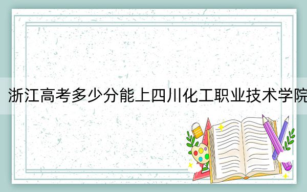 浙江高考多少分能上四川化工职业技术学院？附2022-2024年最低录取分数线