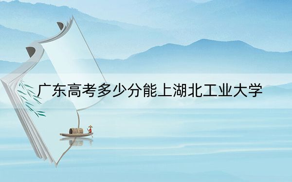 广东高考多少分能上湖北工业大学？附2022-2024年院校投档线