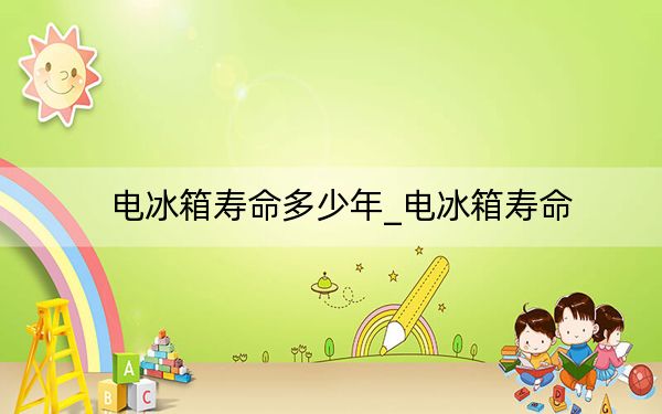 电冰箱寿命多少年_电冰箱寿命