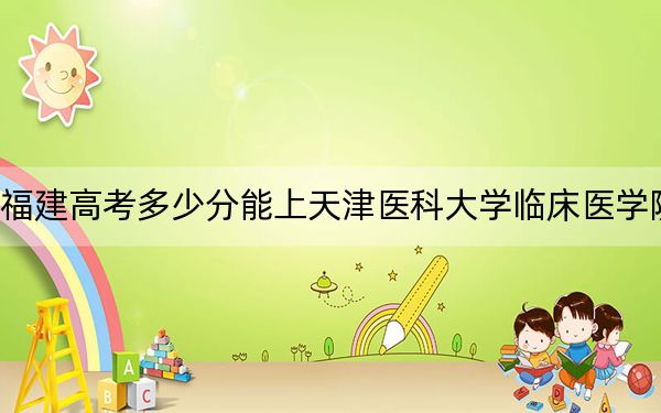 福建高考多少分能上天津医科大学临床医学院？附2022-2024年最低录取分数线