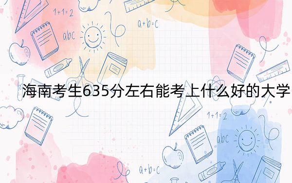 海南考生635分左右能考上什么好的大学？（附带近三年高考大学录取名单）