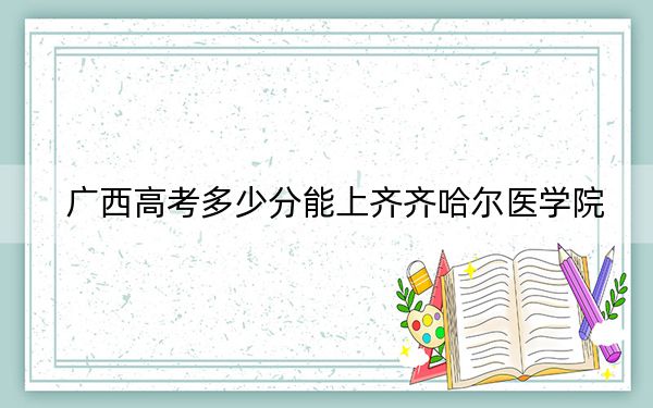 广西高考多少分能上齐齐哈尔医学院?2024年历史类投档线439分 物理类投档线372分