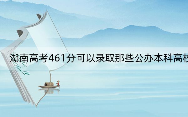 湖南高考461分可以录取那些公办本科高校？ 2024年有42所录取最低分461的大学