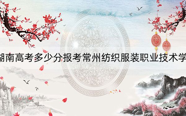 湖南高考多少分报考常州纺织服装职业技术学院？附2022-2024年最低录取分数线