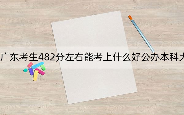 广东考生482分左右能考上什么好公办本科大学？（供2025年考生参考）