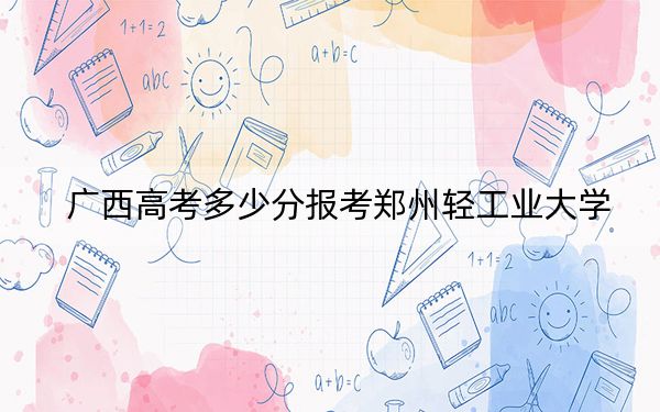 广西高考多少分报考郑州轻工业大学？附2022-2024年院校最低投档线