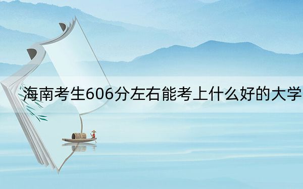 海南考生606分左右能考上什么好的大学?(附带2022-2024年606左右大学名单)
