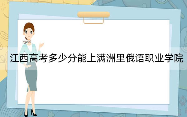 江西高考多少分能上满洲里俄语职业学院？2024年历史类投档线324分 物理类最低307分