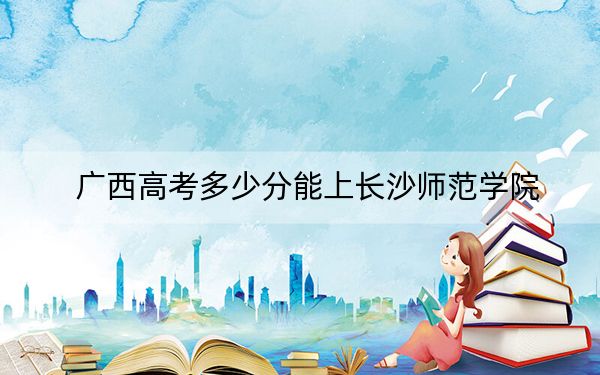 广西高考多少分能上长沙师范学院？2024年历史类最低493分 物理类最低456分