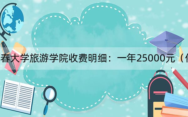 2024年长春大学旅游学院收费明细：一年25000元（供新疆考生参考）