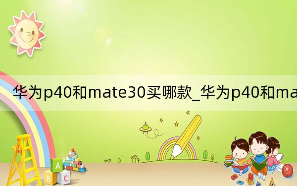 华为p40和mate30买哪款_华为p40和mate30哪个好