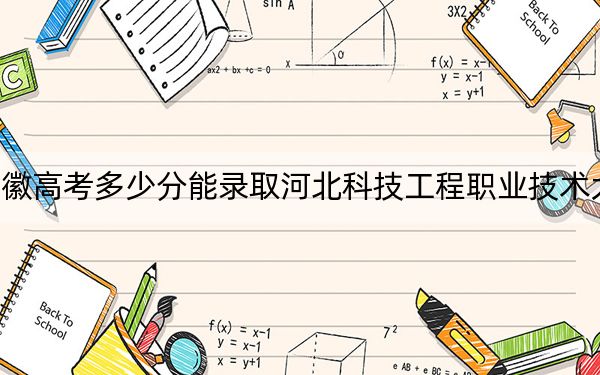 安徽高考多少分能录取河北科技工程职业技术大学？附2022-2024年院校最低投档线