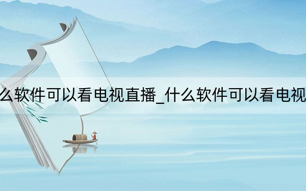 什么软件可以看电视直播_什么软件可以看电视直播