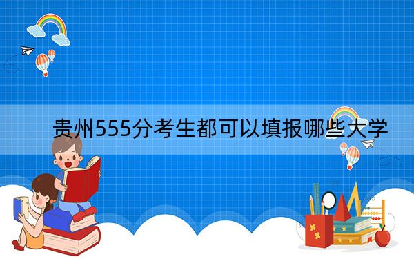 贵州555分考生都可以填报哪些大学？（附带2022-2024年555左右大学名单）