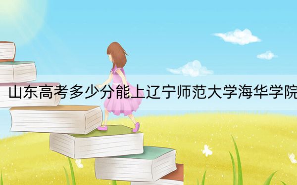 山东高考多少分能上辽宁师范大学海华学院？附2022-2024年最低录取分数线