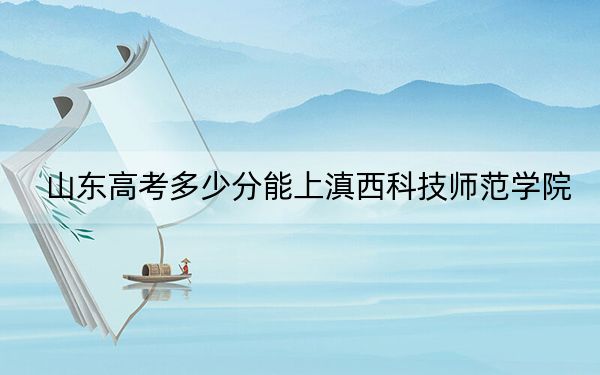 山东高考多少分能上滇西科技师范学院？附2022-2024年最低录取分数线