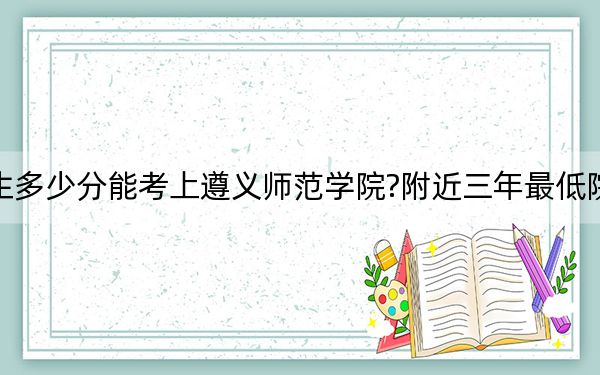 安徽考生多少分能考上遵义师范学院?附近三年最低院校投档线