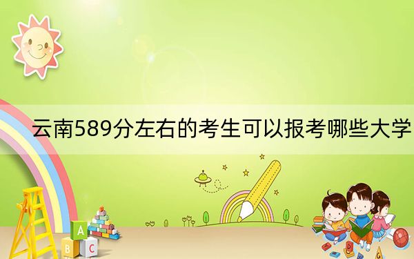 云南589分左右的考生可以报考哪些大学？ 2024年录取最低分589的大学