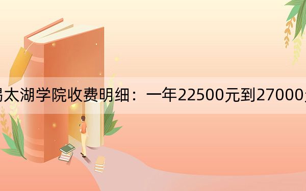 2024年无锡太湖学院收费明细：一年22500元到27000元（供福建考生参考）