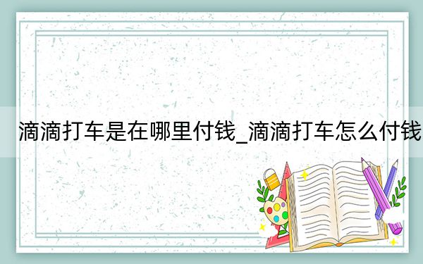 滴滴打车是在哪里付钱_滴滴打车怎么付钱